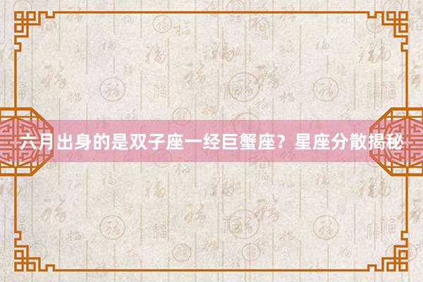 六月出身的是双子座一经巨蟹座？星座分散揭秘