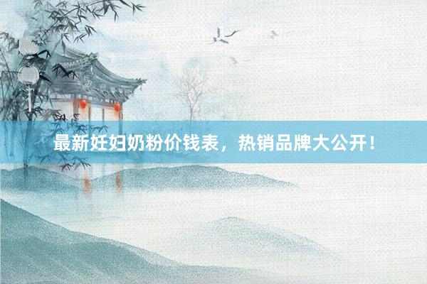 最新妊妇奶粉价钱表，热销品牌大公开！