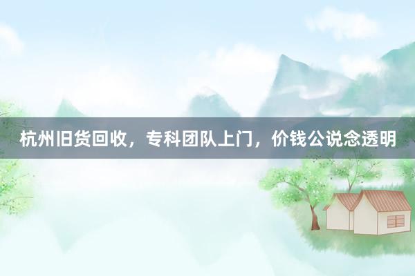 杭州旧货回收，专科团队上门，价钱公说念透明