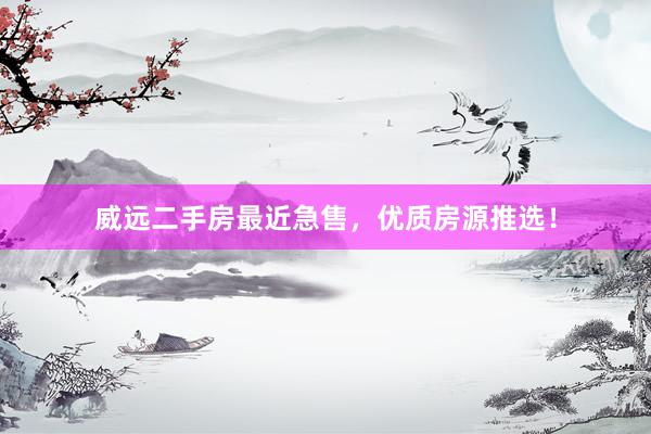 威远二手房最近急售，优质房源推选！