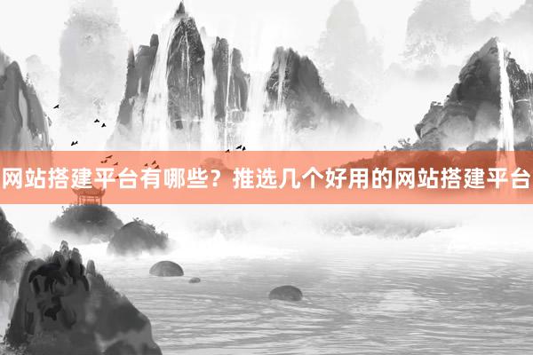 网站搭建平台有哪些？推选几个好用的网站搭建平台