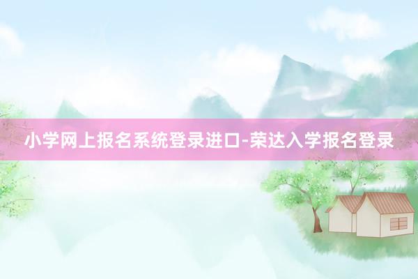 小学网上报名系统登录进口-荣达入学报名登录