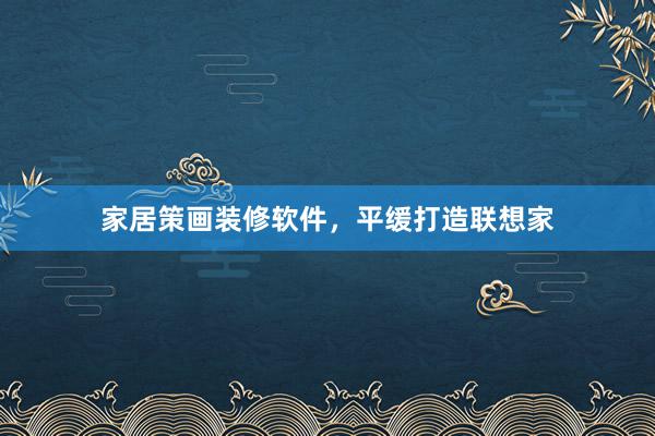 家居策画装修软件，平缓打造联想家