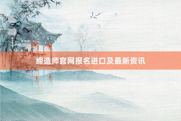 缔造师官网报名进口及最新资讯