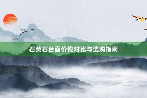 石英石台面价钱对比与选购指南