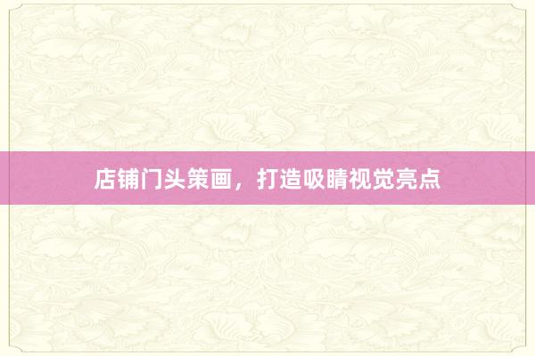 店铺门头策画，打造吸睛视觉亮点
