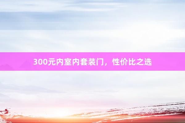 300元内室内套装门，性价比之选