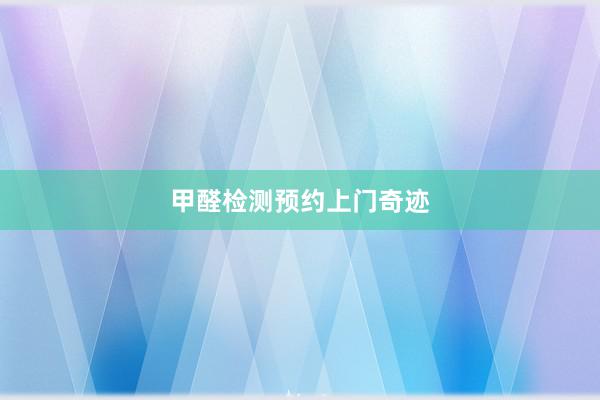 甲醛检测预约上门奇迹