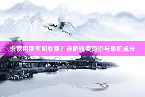 搬家用度何如收费？详解收费范例与影响成分