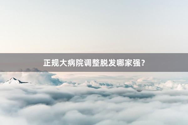 正规大病院调整脱发哪家强？