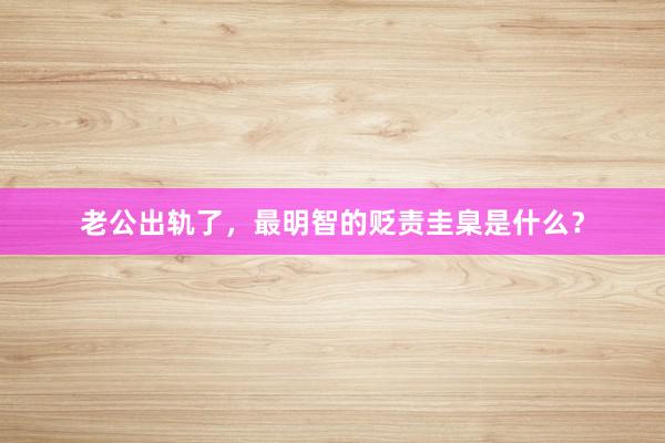 老公出轨了，最明智的贬责圭臬是什么？