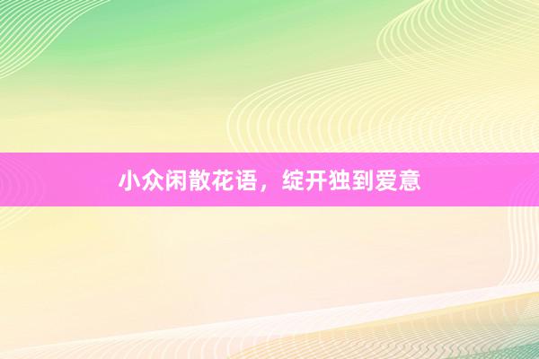 小众闲散花语，绽开独到爱意