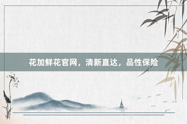 花加鲜花官网，清新直达，品性保险