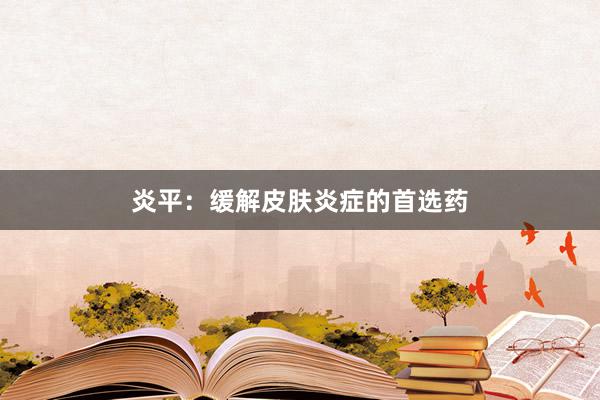 炎平：缓解皮肤炎症的首选药