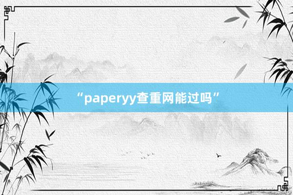 “paperyy查重网能过吗”